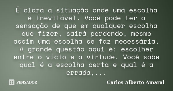 É clara a situação onde uma escolha é inevitável. Você pode ter a sensação de que em qualquer escolha que fizer, sairá perdendo, mesmo assim uma escolha se faz ... Frase de Carlos Alberto Amaral.