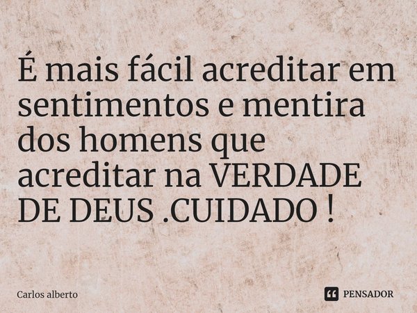 ⁠É mais fácil acreditar em sentimentos e mentira dos homens que acreditar na VERDADE DE DEUS .CUIDADO !... Frase de Carlos Alberto.
