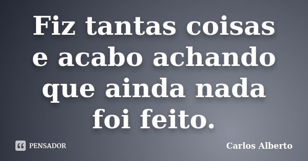 Fiz tantas coisas e acabo achando que ainda nada foi feito.... Frase de Carlos Alberto.