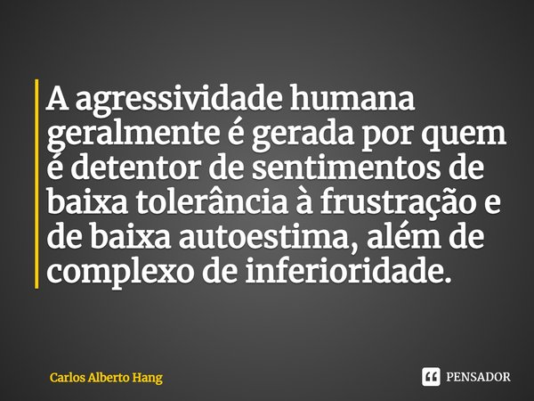 ⁠A agressividade humana geralmente é gerada por quem é detentor de sentimentos de baixa tolerância à frustração e de baixa autoestima, além de complexo de infer... Frase de Carlos Alberto Hang.