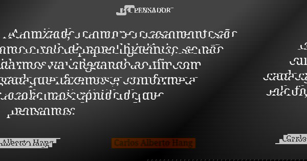 A amizade, o amor e o casamento são como o rolo de papel higiênico, se não cuidarmos vai chegando ao fim com cada cagada que fazemos e, conforme a ela for, acab... Frase de Carlos Alberto Hang.