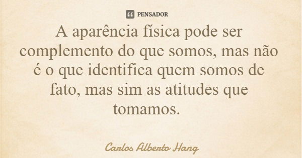 A aparência física pode ser complemento do que somos, mas não é o que identifica quem somos de fato, mas sim as atitudes que tomamos.... Frase de Carlos Alberto Hang.