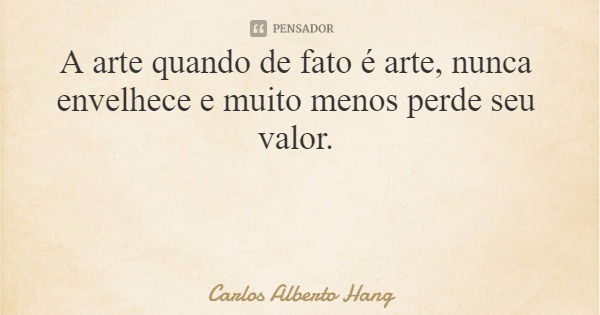 A arte quando de fato é arte, nunca envelhece e muito menos perde seu valor.... Frase de Carlos Alberto Hang.