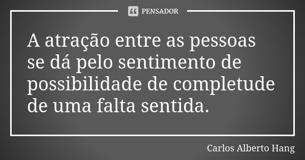 A atração entre as pessoas se dá pelo sentimento de possibilidade de completude de uma falta sentida.... Frase de Carlos Alberto Hang.