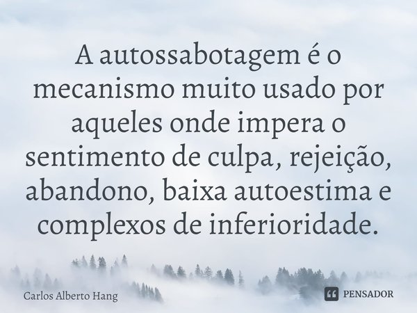 ⁠A autossabotagem é o mecanismo muito usado por aqueles onde impera o sentimento de culpa, rejeição, abandono, baixa autoestima e complexos de inferioridade.... Frase de Carlos Alberto Hang.