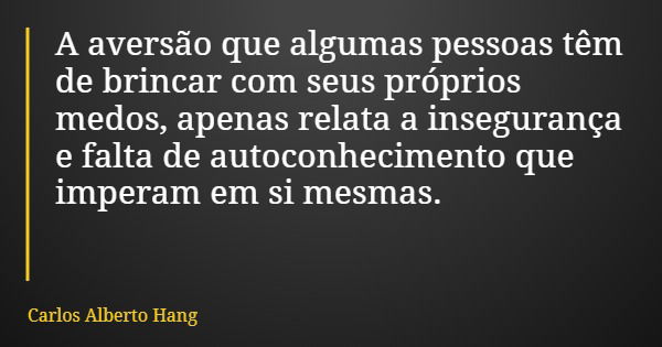 A aversão que algumas pessoas têm de brincar com seus próprios medos, apenas relata a insegurança e falta de autoconhecimento que imperam em si mesmas.... Frase de Carlos Alberto Hang.