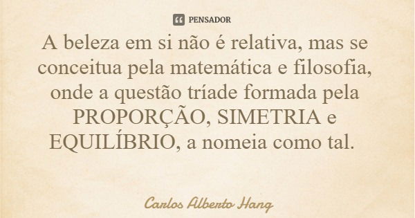 A beleza em si não é relativa, mas se conceitua pela matemática e filosofia, onde a questão tríade formada pela PROPORÇÃO, SIMETRIA e EQUILÍBRIO, a nomeia como ... Frase de Carlos Alberto Hang.