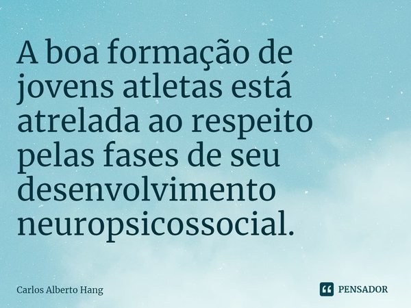 ⁠A boa formação de jovens atletas está atrelada ao respeito pelas fases de seu desenvolvimento neuropsicossocial.... Frase de Carlos Alberto Hang.