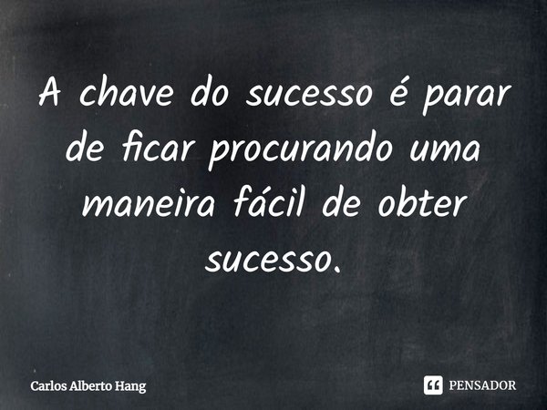 ⁠A chave do sucesso é parar de ficar procurando uma maneira fácil de obter sucesso.... Frase de Carlos Alberto Hang.
