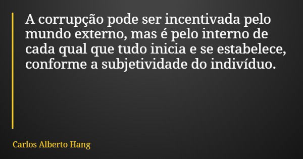 A corrupção pode ser incentivada pelo mundo externo, mas é pelo interno de cada qual que tudo inicia e se estabelece, conforme a subjetividade do indivíduo.... Frase de Carlos Alberto Hang.