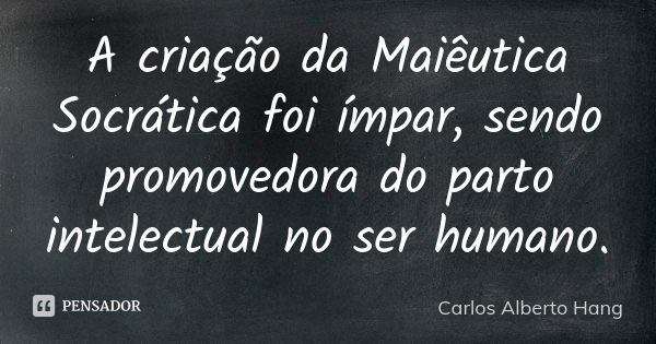 A criação da Maiêutica Socrática foi ímpar, sendo promovedora do parto intelectual no ser humano.... Frase de Carlos Alberto Hang.