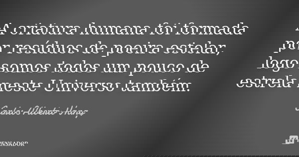 A criatura humana foi formada por resíduos de poeira estelar, logo somos todos um pouco de estrela neste Universo também.... Frase de Carlos Alberto Hang.