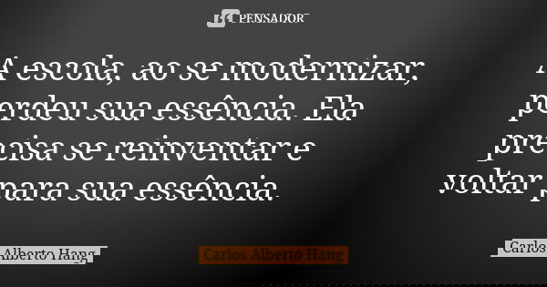 A escola, ao se modernizar, perdeu sua essência. Ela precisa se reinventar e voltar para sua essência.... Frase de Carlos Alberto Hang.