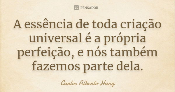 A essência de toda criação universal é a própria perfeição, e nós também fazemos parte dela.... Frase de Carlos Alberto Hang.