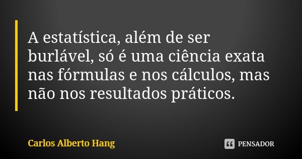 A estatística, além de ser burlável, só é uma ciência exata nas fórmulas e nos cálculos, mas não nos resultados práticos.... Frase de Carlos Alberto Hang.