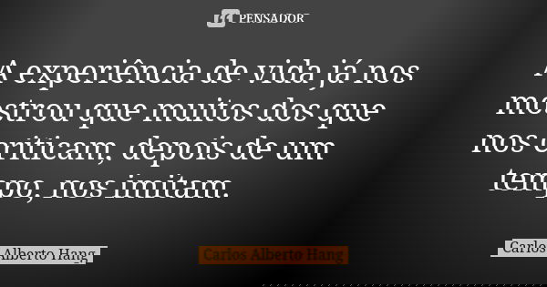 A experiência de vida já nos mostrou que muitos dos que nos criticam, depois de um tempo, nos imitam.... Frase de Carlos Alberto Hang.