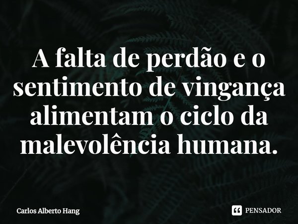 ⁠A falta de perdão e o sentimento de vingança alimentam o ciclo da malevolência humana.... Frase de Carlos Alberto Hang.