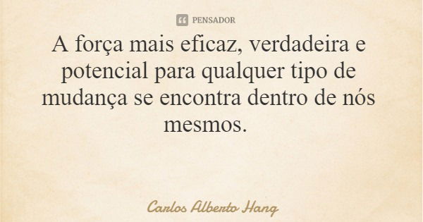 A força mais eficaz, verdadeira e potencial para qualquer tipo de mudança se encontra dentro de nós mesmos.... Frase de Carlos Alberto Hang.