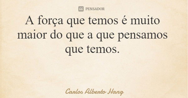 A força que temos é muito maior do que a que pensamos que temos.... Frase de Carlos Alberto Hang.