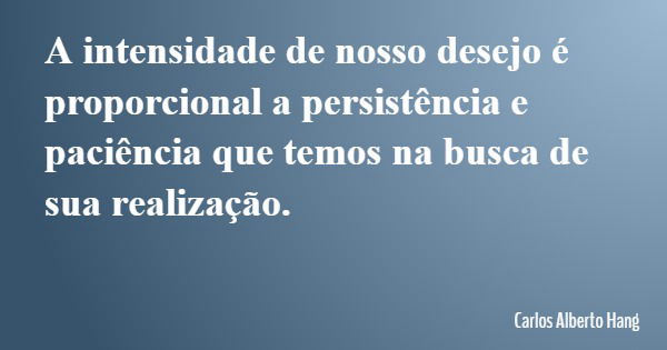 A intensidade de nosso desejo é proporcional a persistência e paciência que temos na busca de sua realização.... Frase de Carlos Alberto Hang.