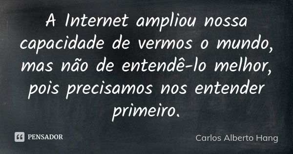 A Internet ampliou nossa capacidade de vermos o mundo, mas não de entendê-lo melhor, pois precisamos nos entender primeiro.... Frase de Carlos Alberto Hang.