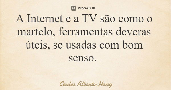 A Internet e a TV são como o martelo, ferramentas deveras úteis, se usadas com bom senso.... Frase de Carlos Alberto Hang.