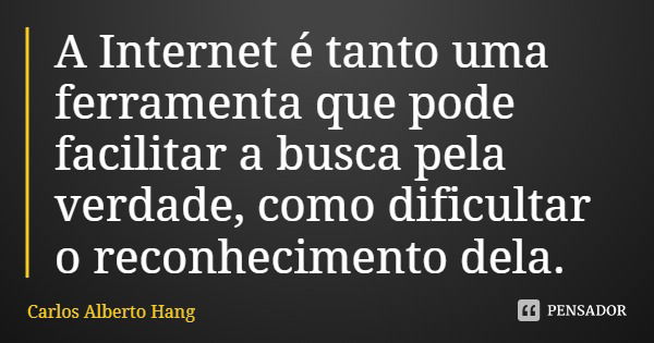 A Internet é tanto uma ferramenta que pode facilitar a busca pela verdade, como dificultar o reconhecimento dela.... Frase de Carlos Alberto Hang.