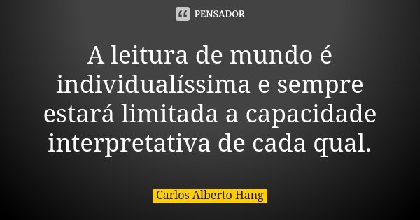 A leitura de mundo é individualíssima e sempre estará limitada a capacidade interpretativa de cada qual.... Frase de Carlos Alberto Hang.