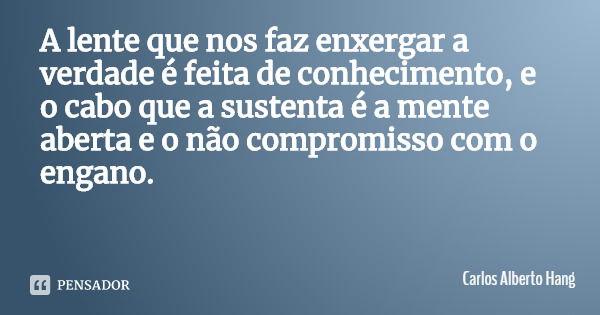 A lente que nos faz enxergar a verdade é feita de conhecimento, e o cabo que a sustenta é a mente aberta e o não compromisso com o engano.... Frase de Carlos Alberto Hang.