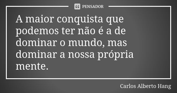 A maior conquista que podemos ter não é a de dominar o mundo, mas dominar a nossa própria mente.... Frase de Carlos Alberto Hang.