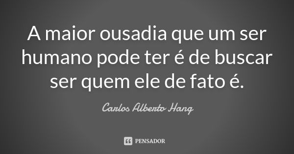 A maior ousadia que um ser humano pode ter é de buscar ser quem ele de fato é.... Frase de Carlos Alberto Hang.