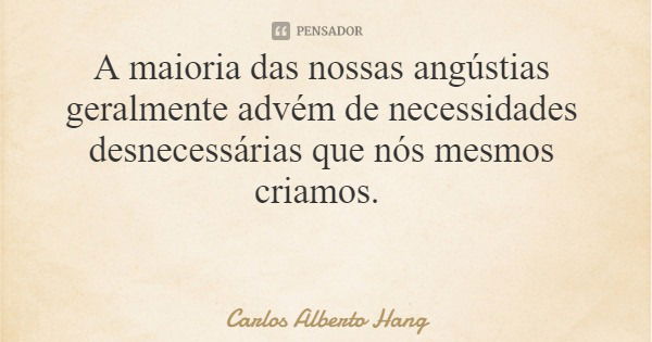A maioria das nossas angústias geralmente advém de necessidades desnecessárias que nós mesmos criamos.... Frase de Carlos Alberto Hang.