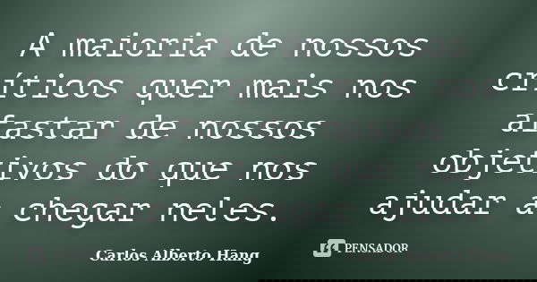 A maioria de nossos críticos quer mais nos afastar de nossos objetivos do que nos ajudar a chegar neles.... Frase de Carlos Alberto Hang.