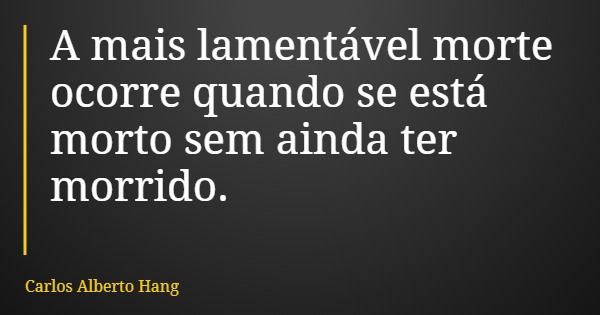 A mais lamentável morte ocorre quando se está morto sem ainda ter morrido.... Frase de Carlos Alberto Hang.