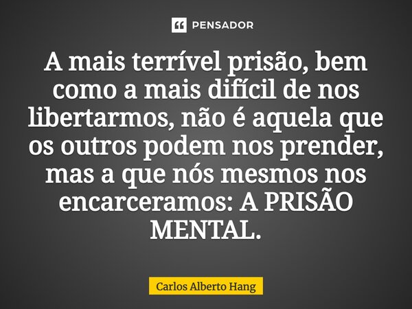 ⁠A mais terrível prisão, bem como a mais difícil de nos libertarmos, não é aquela que os outros podem nos prender, mas a que nós mesmos nos encarceramos: A PRIS... Frase de Carlos Alberto Hang.