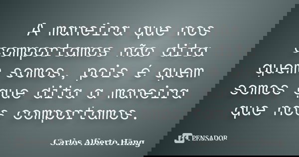 A maneira que nos comportamos não dita quem somos, pois é quem somos que dita a maneira que nos comportamos.... Frase de Carlos Alberto Hang.
