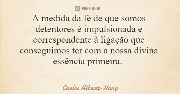 A medida da fé de que somos detentores é impulsionada e correspondente à ligação que conseguimos ter com a nossa divina essência primeira.... Frase de Carlos Alberto Hang.
