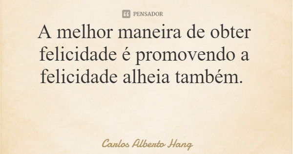 A melhor maneira de obter felicidade é promovendo a felicidade alheia também.... Frase de Carlos Alberto Hang.