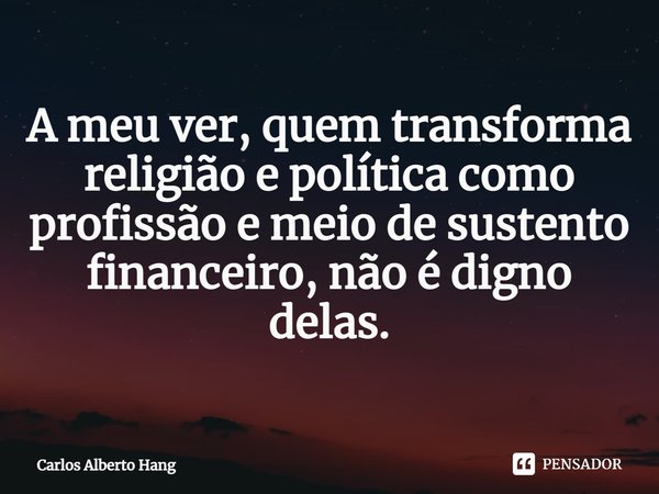 ⁠A meu ver, quem transforma religião e política como profissão e meio de sustento financeiro, não é digno delas.... Frase de Carlos Alberto Hang.