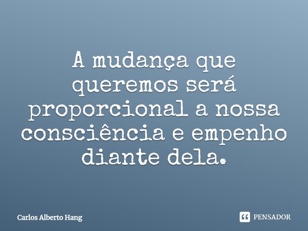 ⁠A mudança que queremos será proporcional a nossa consciência e empenho diante dela.... Frase de Carlos Alberto Hang.