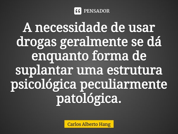 ⁠A necessidade de usar drogas geralmente se dá enquanto forma de suplantar uma estrutura psicológica peculiarmente patológica.... Frase de Carlos Alberto Hang.