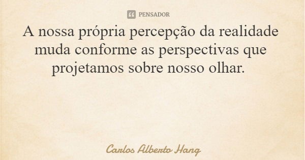 A nossa própria percepção da realidade muda conforme as perspectivas que projetamos sobre nosso olhar.... Frase de Carlos Alberto Hang.