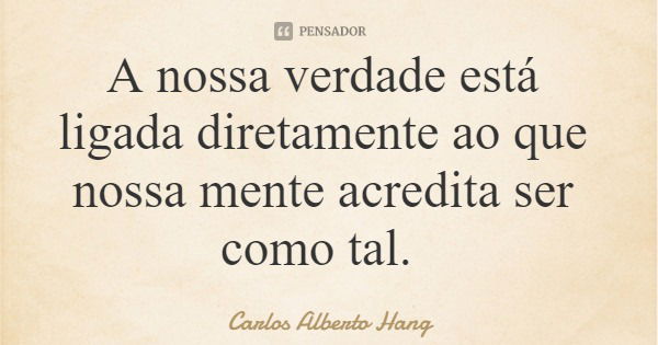 A nossa verdade está ligada diretamente ao que nossa mente acredita ser como tal.... Frase de Carlos Alberto Hang.