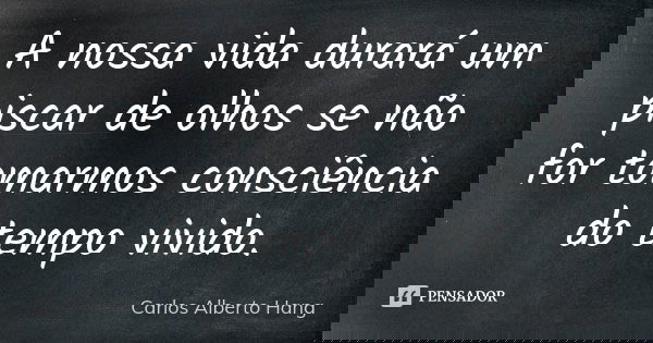 A nossa vida durará um piscar de olhos se não for tomarmos consciência do tempo vivido.... Frase de Carlos Alberto Hang.