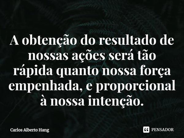 ⁠A obtenção do resultado de nossas ações será tão rápida quanto nossa força empenhada, e proporcional à nossa intenção.... Frase de Carlos Alberto Hang.