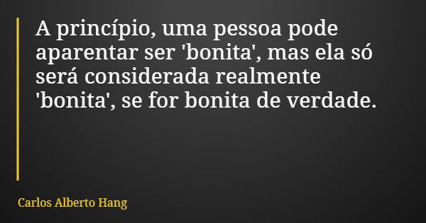 A princípio, uma pessoa pode aparentar ser 'bonita', mas ela só será considerada realmente 'bonita', se for bonita de verdade.... Frase de Carlos Alberto Hang.