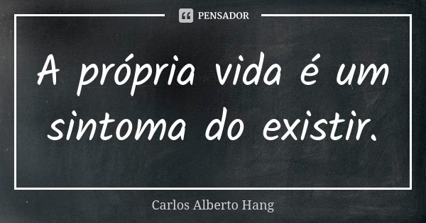 A própria vida é um sintoma do existir.... Frase de Carlos Alberto Hang.