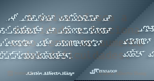 A raiva ofusca a realidade e funciona como lente de aumento das dificuldades.... Frase de Carlos Alberto Hang.