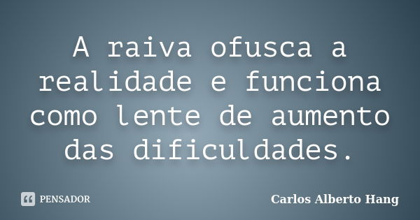 A raiva ofusca a realidade e funciona como lente de aumento das dificuldades.... Frase de Carlos Alberto Hang.