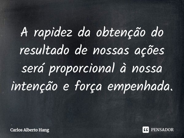⁠A rapidez da obtenção do resultado de nossas ações será proporcional à nossa intenção e força empenhada.... Frase de Carlos Alberto Hang.
